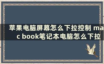 苹果电脑屏幕怎么下拉控制 mac book笔记本电脑怎么下拉